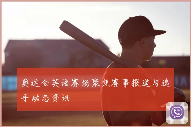 奥运会英语赛场聚焦赛事报道与选手动态资讯