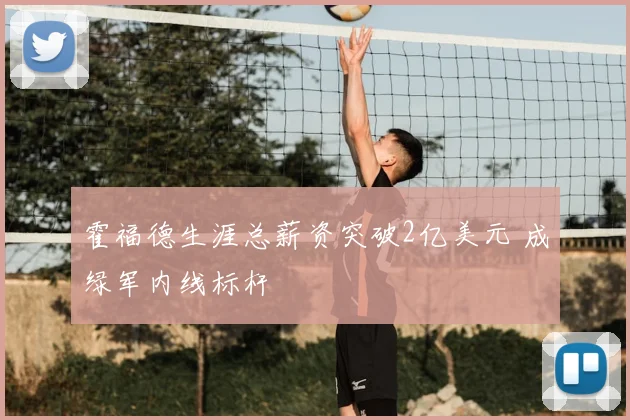 霍福德生涯总薪资突破2亿美元 成绿军内线标杆