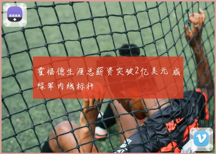 霍福德生涯总薪资突破2亿美元 成绿军内线标杆