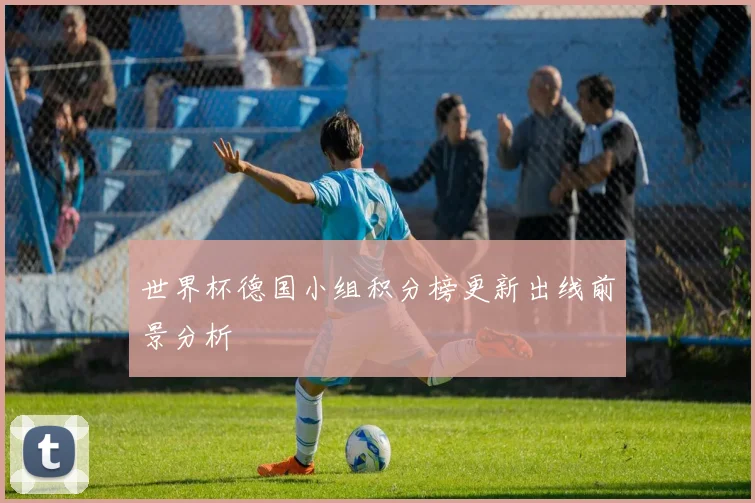 世界杯德国小组积分榜更新出线前景分析
