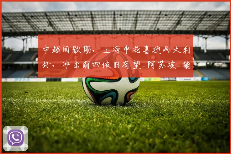 中超间歇期,上海申花喜迎两大利好,冲击前四依旧有望_阿苏埃_能力_赛季