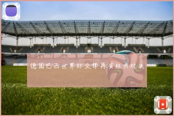 德国巴西世界杯交锋再演经典对决