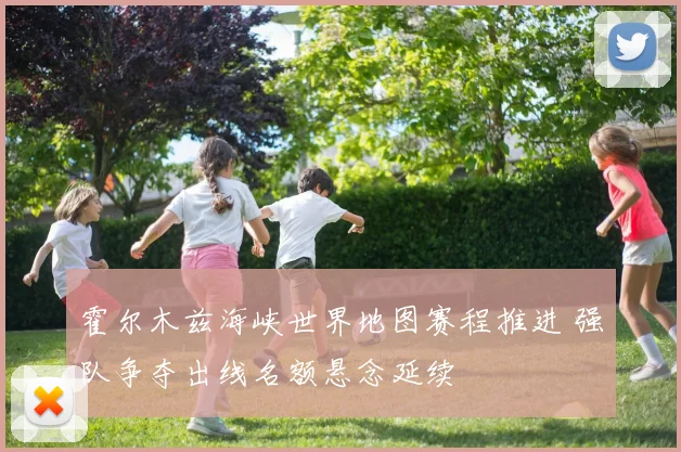 霍尔木兹海峡世界地图赛程推进 强队争夺出线名额悬念延续