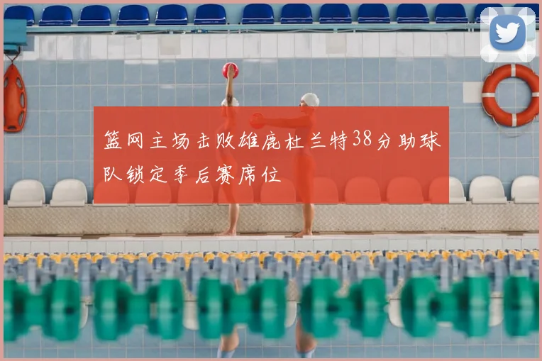篮网主场击败雄鹿杜兰特38分助球队锁定季后赛席位
