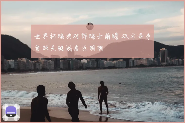 世界杯瑞典对阵瑞士前瞻 双方争夺晋级关键战看点明朗