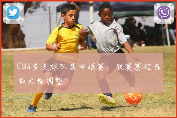 CBA多支球队集中退赛，联赛赛程面临大幅调整
