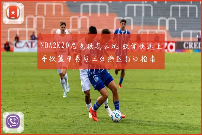 NBA2K20尼克杨怎么玩 教你快速上手投篮节奏与三分热区打法指南