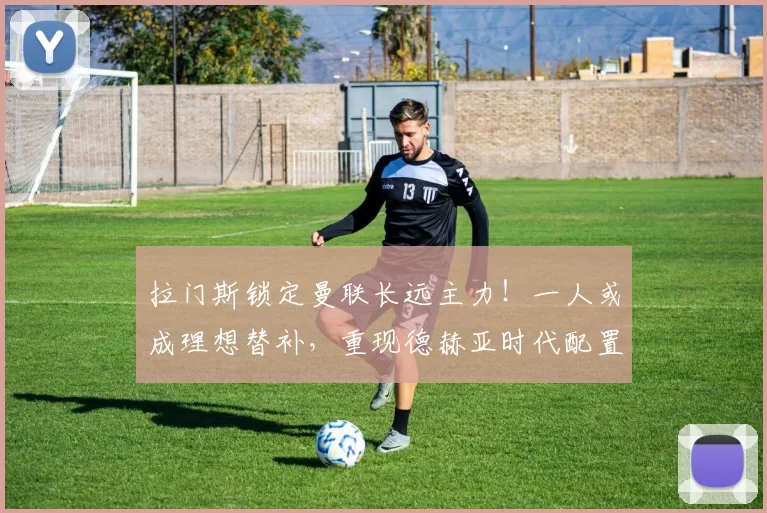 拉门斯锁定曼联长远主力!一人或成理想替补,重现德赫亚时代配置