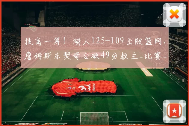 技高一筹！湖人125-109击败篮网，詹姆斯东契奇合砍49分救主_比赛_优势_命中