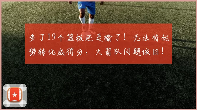 多了19个篮板还是输了！无法将优势转化成得分，火箭队问题依旧！