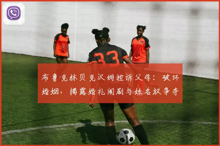 布鲁克林贝克汉姆控诉父母:破坏婚姻,揭露婚礼闹剧与姓名权争夺