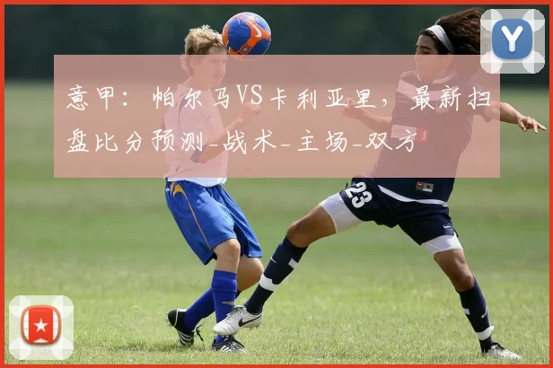 意甲：帕尔马VS卡利亚里，最新扫盘比分预测_战术_主场_双方