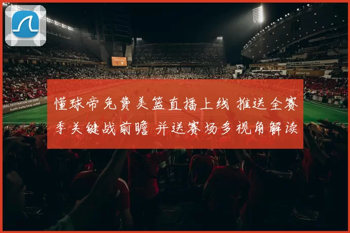懂球帝免费美篮直播上线 推送全赛季关键战前瞻 并送赛场多视角解读