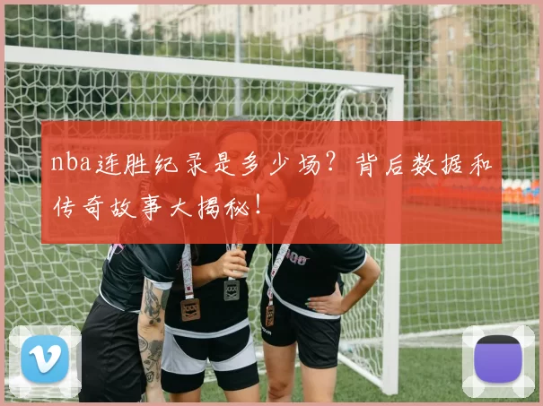 nba连胜纪录是多少场?背后数据和传奇故事大揭秘!