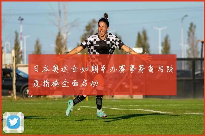 日本奥运会如期举办赛事筹备与防疫措施全面启动