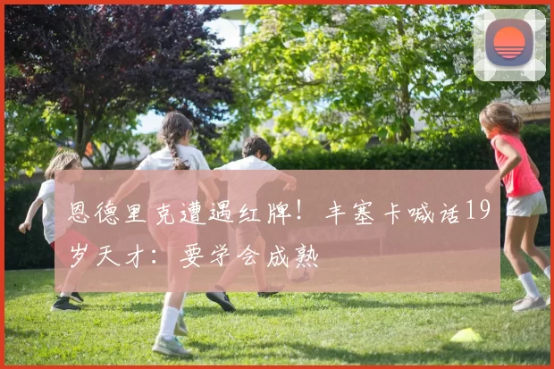 恩德里克遭遇红牌！丰塞卡喊话19岁天才：要学会成熟