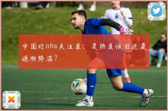 中国对nba关注度：是热度依旧还是逐渐降温？