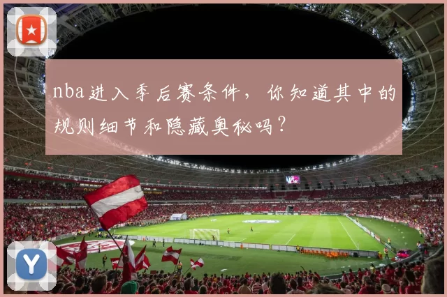 nba进入季后赛条件，你知道其中的规则细节和隐藏奥秘吗？