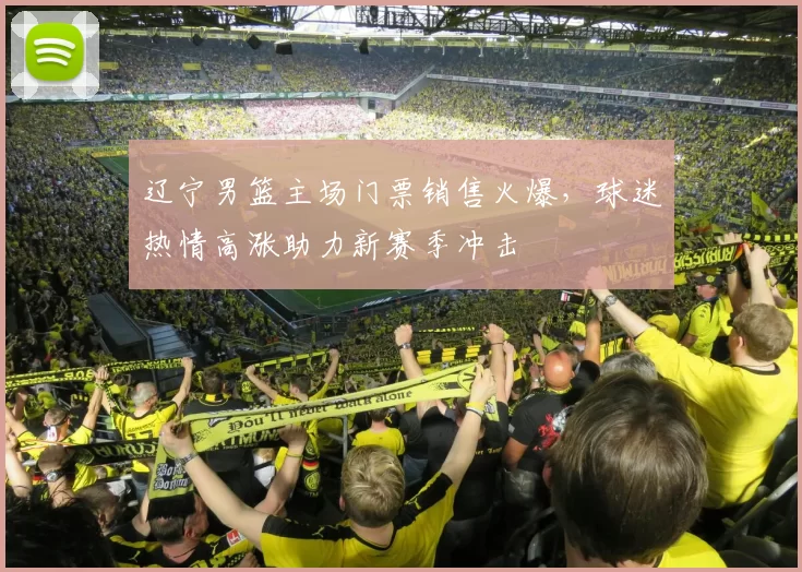 辽宁男篮主场门票销售火爆，球迷热情高涨助力新赛季冲击