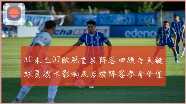 AC米兰07欧冠首发阵容回顾与关键球员战术影响及后续阵容参考价值