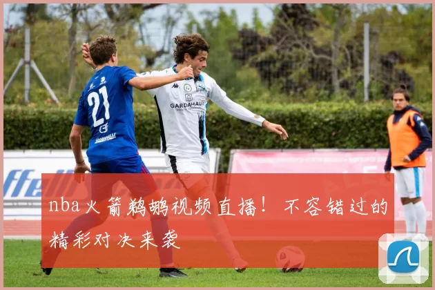 nba火箭鹈鹕视频直播！不容错过的精彩对决来袭