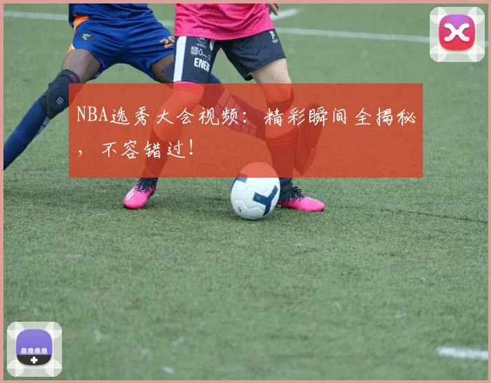 NBA选秀大会视频：精彩瞬间全揭秘，不容错过！