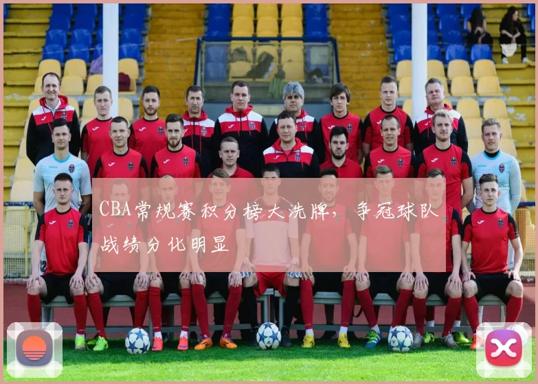 CBA常规赛积分榜大洗牌，争冠球队战绩分化明显