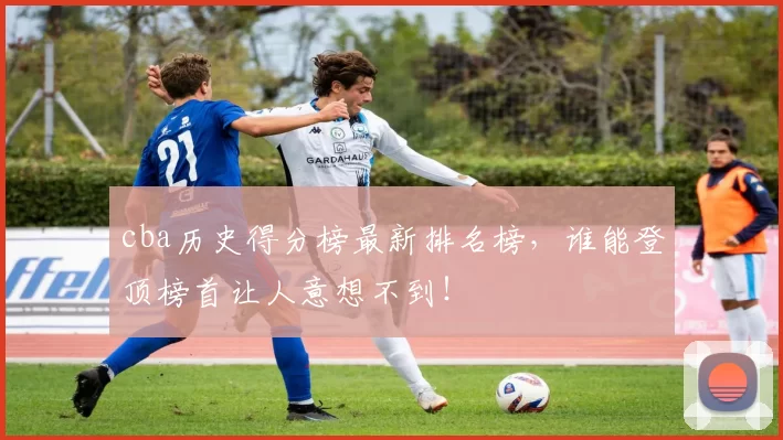 cba历史得分榜最新排名榜,谁能登顶榜首让人意想不到!