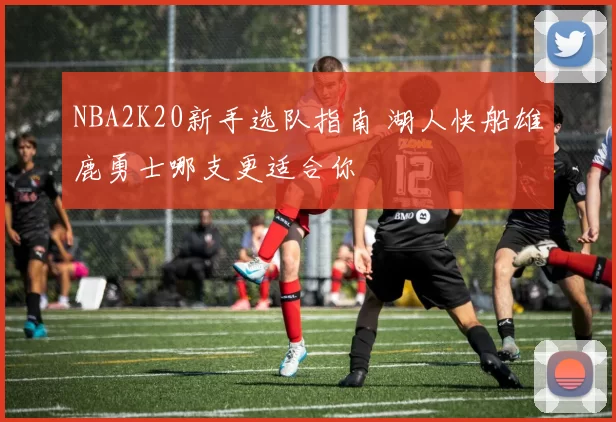 NBA2K20新手选队指南 湖人快船雄鹿勇士哪支更适合你