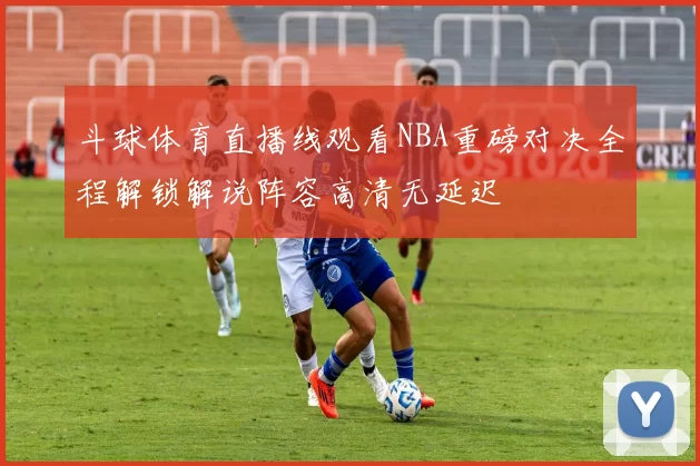 斗球体育直播线观看NBA重磅对决全程解锁解说阵容高清无延迟