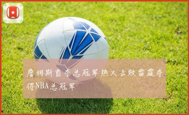 詹姆斯首夺总冠军热火击败雷霆夺得NBA总冠军