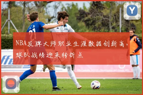 NBA发牌大师职业生涯数据创新高，球队战绩迎来转折点