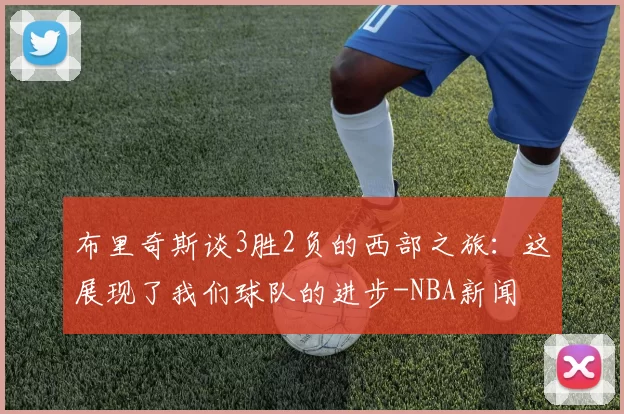 布里奇斯谈3胜2负的西部之旅：这展现了我们球队的进步-NBA新闻