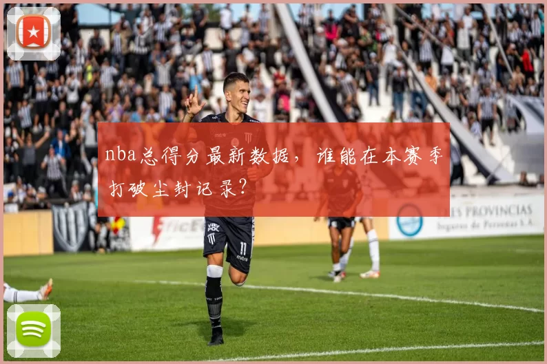 nba总得分最新数据，谁能在本赛季打破尘封记录？