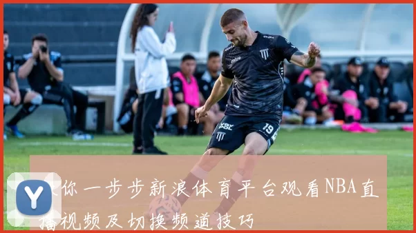 教你一步步新浪体育平台观看NBA直播视频及切换频道技巧