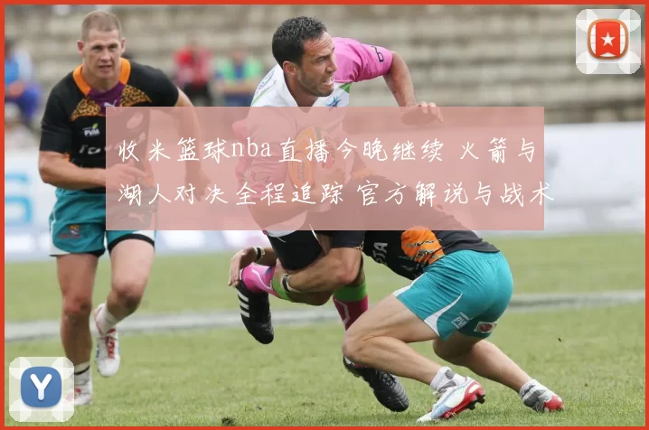 收米篮球nba直播今晚继续 火箭与湖人对决全程追踪 官方解说与战术点评