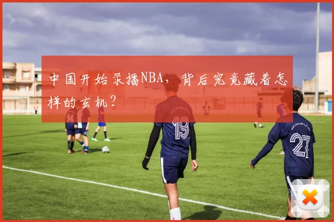 中国开始录播NBA，背后究竟藏着怎样的玄机？