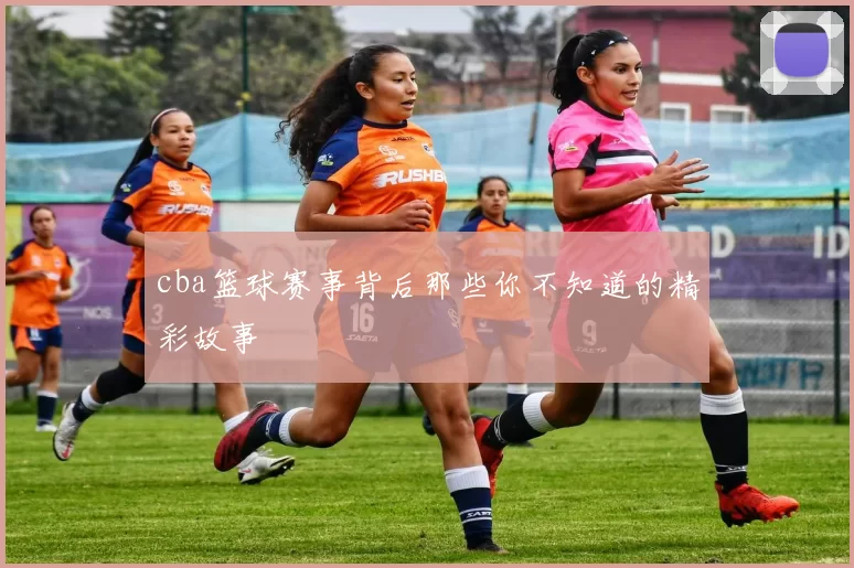 cba篮球赛事背后那些你不知道的精彩故事