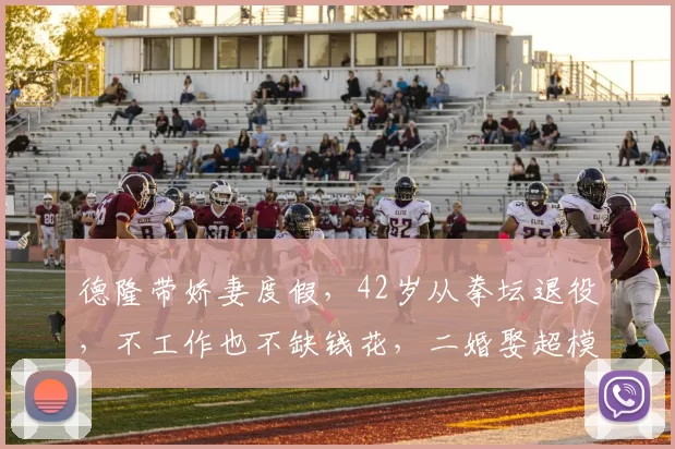 德隆带娇妻度假，42岁从拳坛退役，不工作也不缺钱花，二婚娶超模
