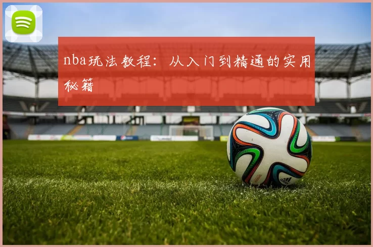 nba玩法教程:从入门到精通的实用秘籍