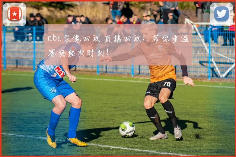 nba录像回放 直播回放，带你重温赛场经典时刻！