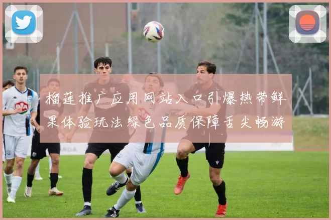 榴莲推广应用网站入口引爆热带鲜果体验玩法绿色品质保障舌尖畅游