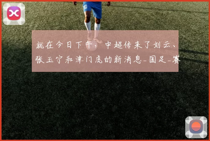就在今日下午，中超传来了刘云、张玉宁和津门虎的新消息_国足_赛季_球迷